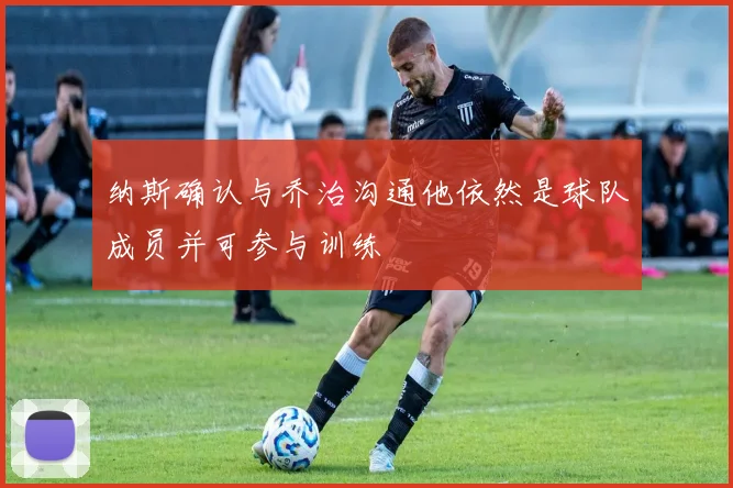 纳斯确认与乔治沟通他依然是球队成员并可参与训练
