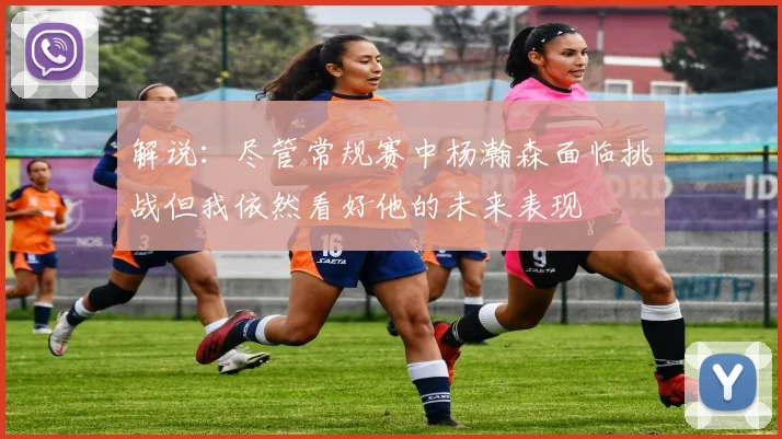 解说：尽管常规赛中杨瀚森面临挑战但我依然看好他的未来表现