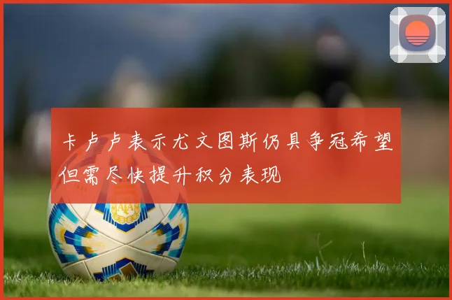 卡卢卢表示尤文图斯仍具争冠希望但需尽快提升积分表现