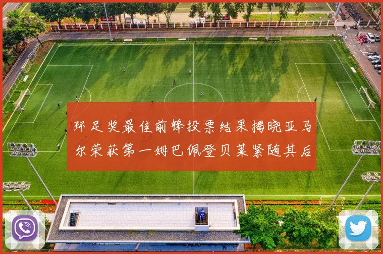 环足奖最佳前锋投票结果揭晓亚马尔荣获第一姆巴佩登贝莱紧随其后