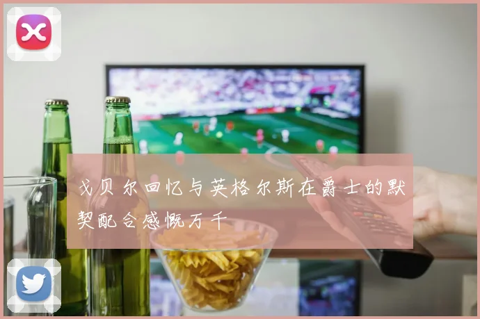 戈贝尔回忆与英格尔斯在爵士的默契配合感慨万千