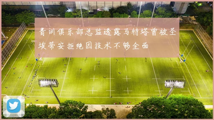 青训俱乐部总监透露马特塔曾被圣埃蒂安拒绝因技术不够全面