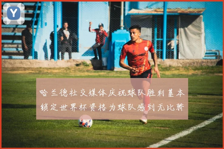 哈兰德社交媒体庆祝球队胜利基本锁定世界杯资格为球队感到无比骄傲