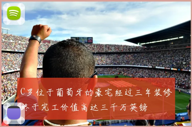 C罗位于葡萄牙的豪宅经过三年装修终于完工价值高达三千万英镑