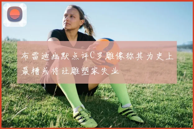布雷迪幽默点评C罗雕像称其为史上最糟或将让雕塑家失业