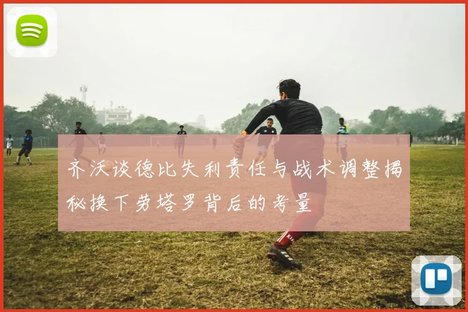 齐沃谈德比失利责任与战术调整揭秘换下劳塔罗背后的考量