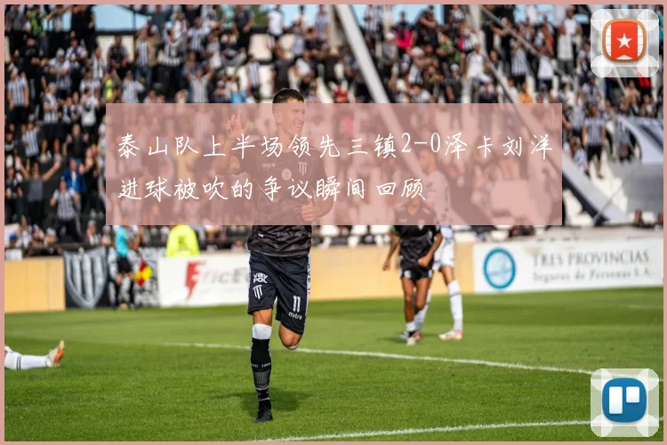 泰山队上半场领先三镇2-0泽卡刘洋进球被吹的争议瞬间回顾