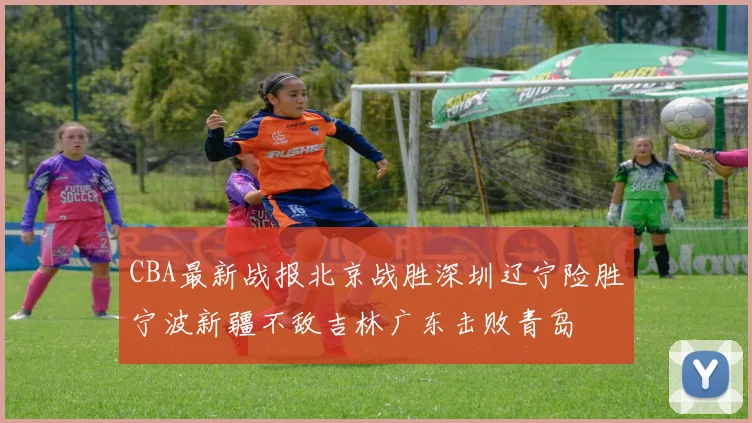 CBA最新战报北京战胜深圳辽宁险胜宁波新疆不敌吉林广东击败青岛