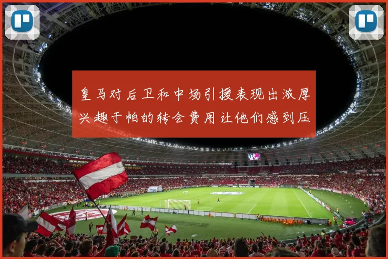 皇马对后卫和中场引援表现出浓厚兴趣于帕的转会费用让他们感到压力