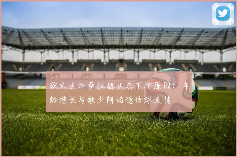 欧文点评萨拉赫状态下滑原因：年龄增长与缺少阿诺德传球支持
