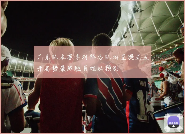 广东队本赛季对阵各队均呈现五五开局势最终胜负难以预测
