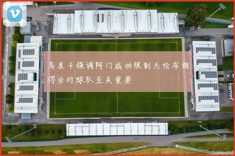 乌度卡强调阿门成功限制杰伦布朗得分对球队至关重要