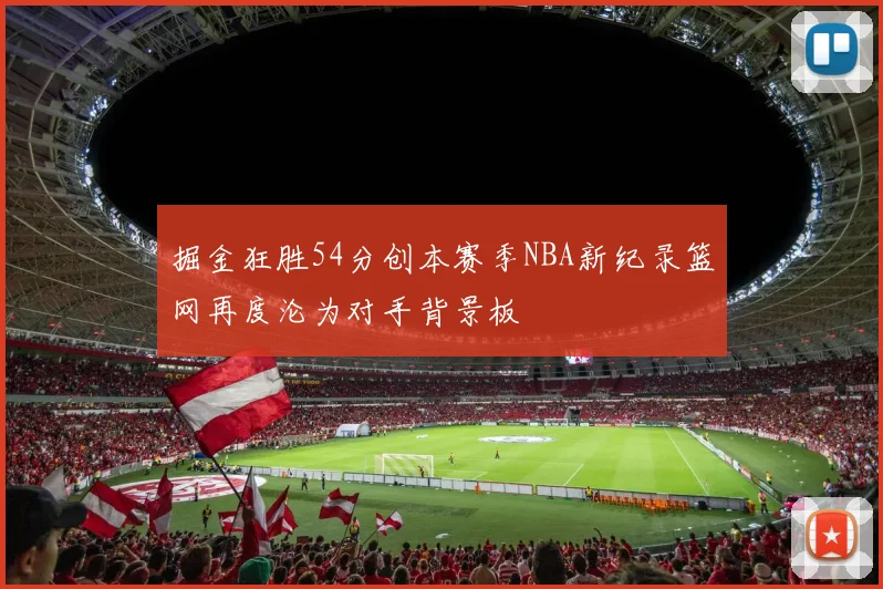 掘金狂胜54分创本赛季NBA新纪录篮网再度沦为对手背景板