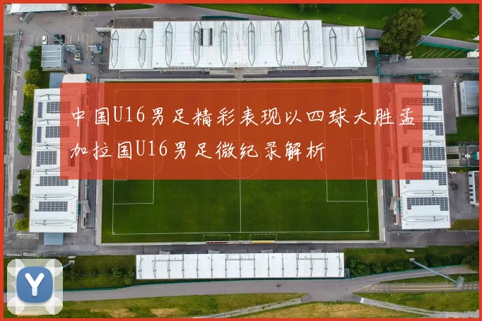 中国U16男足精彩表现以四球大胜孟加拉国U16男足微纪录解析