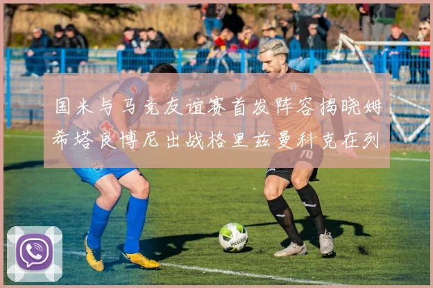 国米与马竞友谊赛首发阵容揭晓姆希塔良博尼出战格里兹曼科克在列