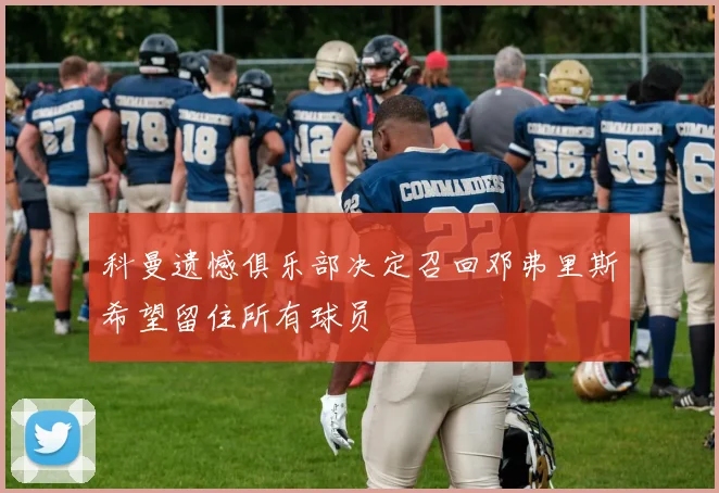 科曼遗憾俱乐部决定召回邓弗里斯希望留住所有球员