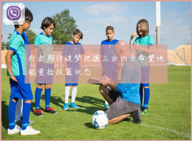 科尔期待追梦把握三分机会希望他能重拾投篮状态